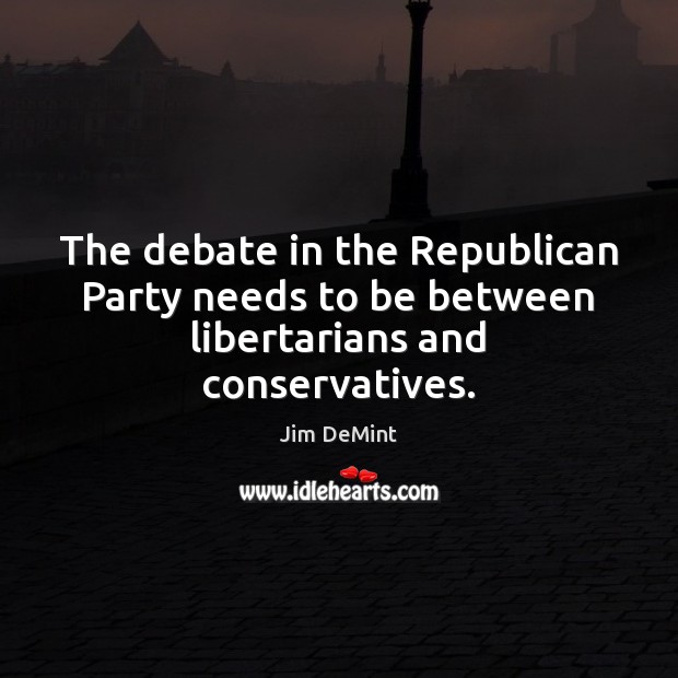 The debate in the Republican Party needs to be between libertarians and conservatives. Jim DeMint Picture Quote
