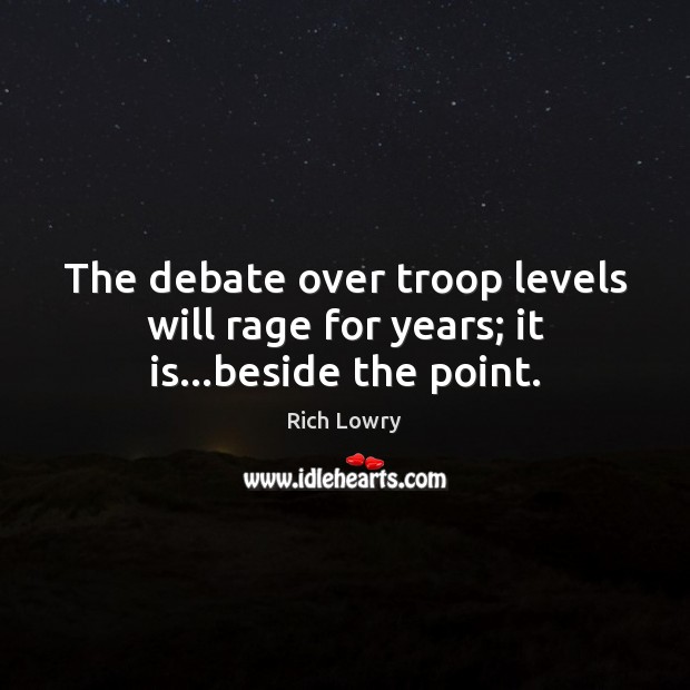 The debate over troop levels will rage for years; it is…beside the point. Rich Lowry Picture Quote