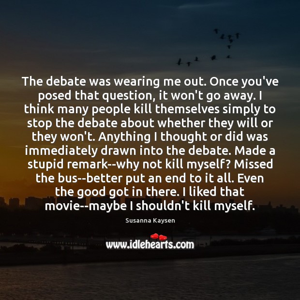 The debate was wearing me out. Once you’ve posed that question, it Image