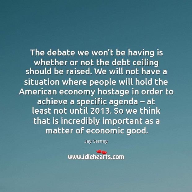 The debate we won’t be having is whether or not the debt ceiling should be raised. Jay Carney Picture Quote