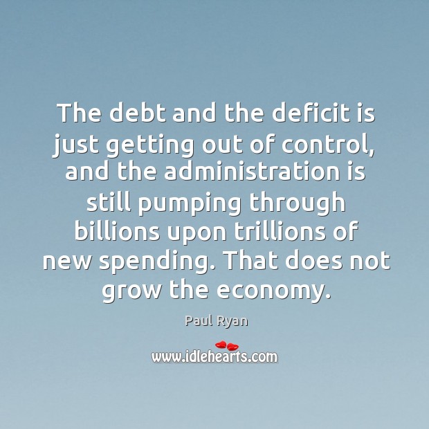 The debt and the deficit is just getting out of control, and the administration is Paul Ryan Picture Quote