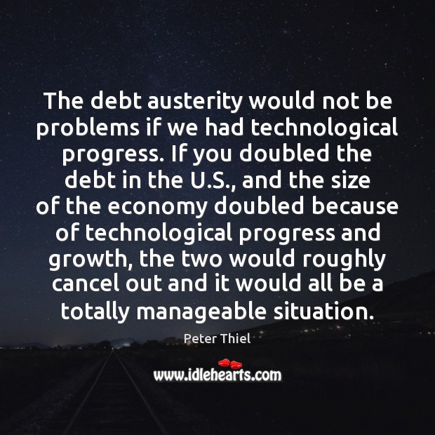 The debt austerity would not be problems if we had technological progress. Peter Thiel Picture Quote