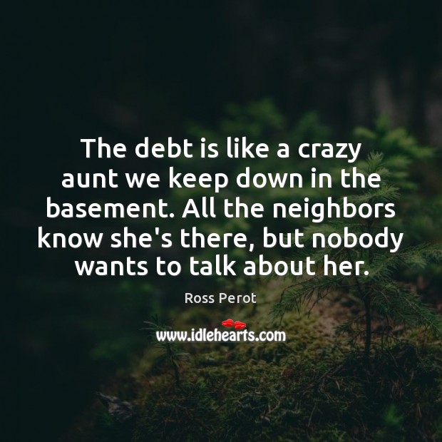 The debt is like a crazy aunt we keep down in the Ross Perot Picture Quote