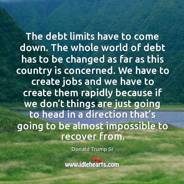 The debt limits have to come down. The whole world of debt has to be changed as far as Donald Trump Sr Picture Quote