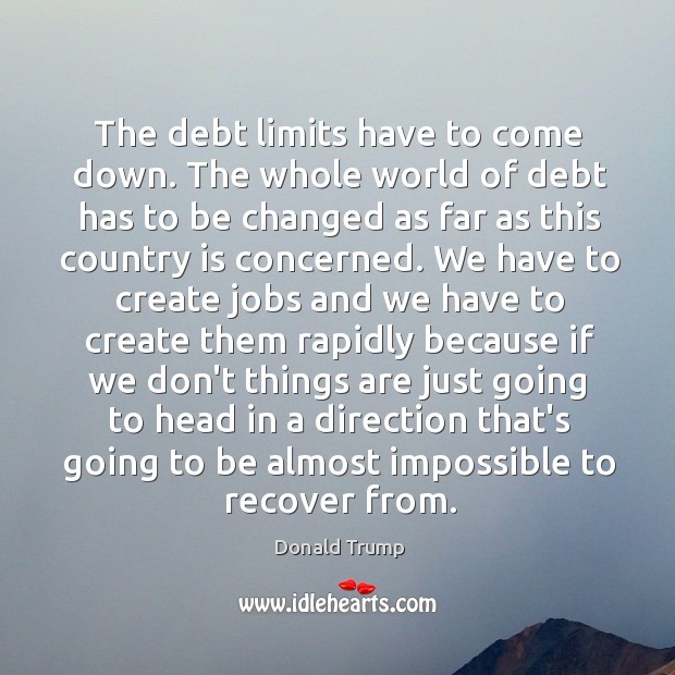 The debt limits have to come down. The whole world of debt Donald Trump Picture Quote