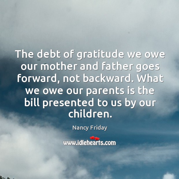 The debt of gratitude we owe our mother and father goes forward, not backward. Nancy Friday Picture Quote