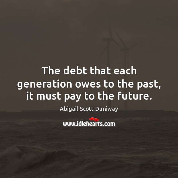 The debt that each generation owes to the past, it must pay to the future. Abigail Scott Duniway Picture Quote