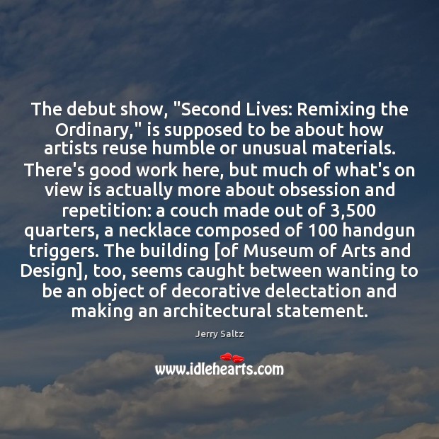 The debut show, “Second Lives: Remixing the Ordinary,” is supposed to be Jerry Saltz Picture Quote