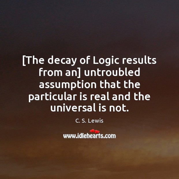 [The decay of Logic results from an] untroubled assumption that the particular C. S. Lewis Picture Quote