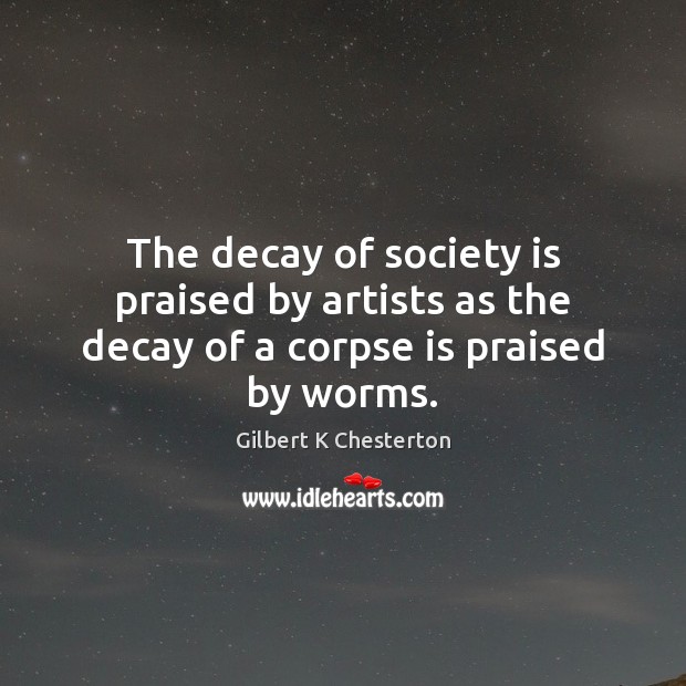 The decay of society is praised by artists as the decay of a corpse is praised by worms. Gilbert K Chesterton Picture Quote