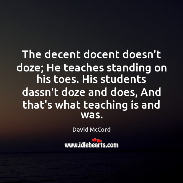 The decent docent doesn’t doze; He teaches standing on his toes. His David McCord Picture Quote