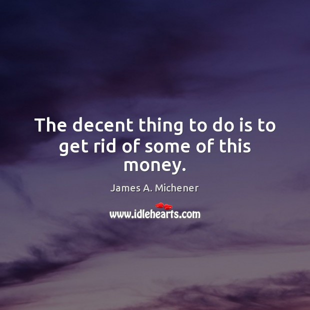 The decent thing to do is to get rid of some of this money. James A. Michener Picture Quote