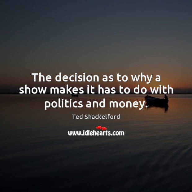 The decision as to why a show makes it has to do with politics and money. Ted Shackelford Picture Quote