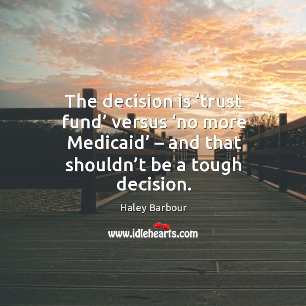 The decision is ‘trust fund’ versus ‘no more medicaid’ – and that shouldn’t be a tough decision. Haley Barbour Picture Quote