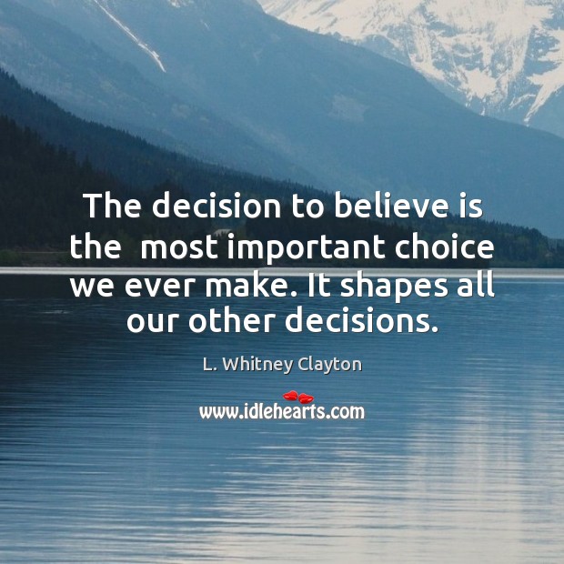 The decision to believe is the  most important choice we ever make. L. Whitney Clayton Picture Quote