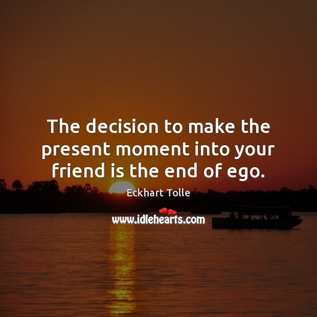 The decision to make the present moment into your friend is the end of ego. Image