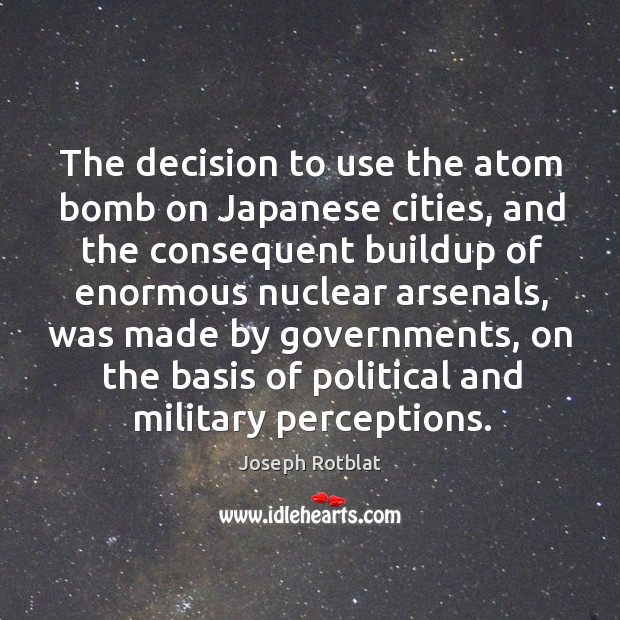 The decision to use the atom bomb on japanese cities, and the consequent buildup of enormous nuclear arsenals Joseph Rotblat Picture Quote