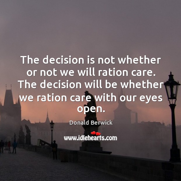 The decision will be whether we ration care with our eyes open. Donald Berwick Picture Quote