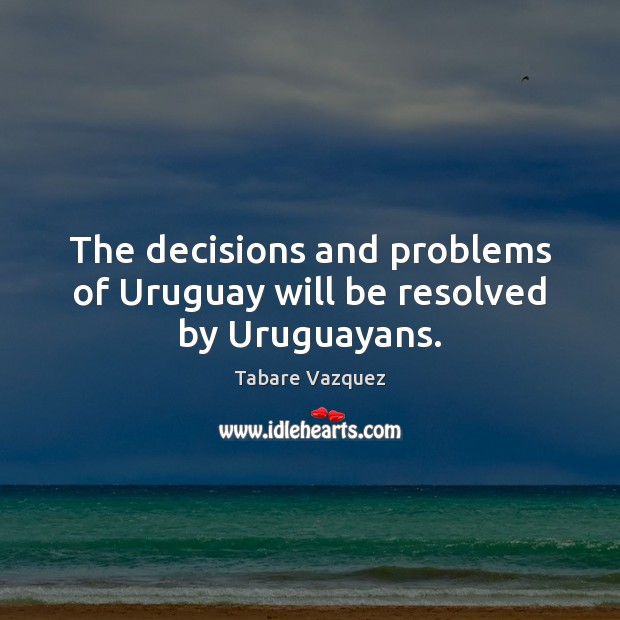 The decisions and problems of Uruguay will be resolved by Uruguayans. Tabare Vazquez Picture Quote