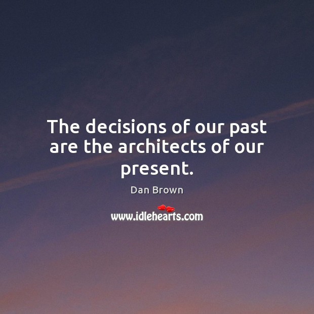 The decisions of our past are the architects of our present. Dan Brown Picture Quote