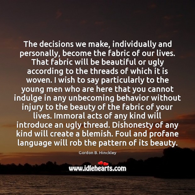The decisions we make, individually and personally, become the fabric of our Gordon B. Hinckley Picture Quote