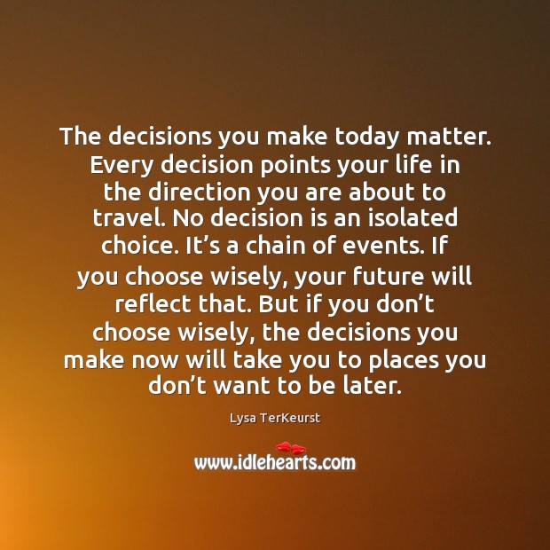 The decisions you make today matter. Every decision points your life in 