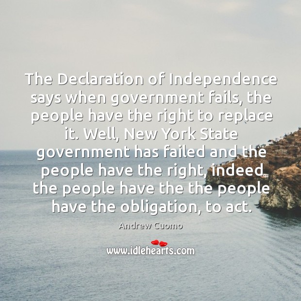 The declaration of independence says when government fails, the people have the right to replace it. Andrew Cuomo Picture Quote