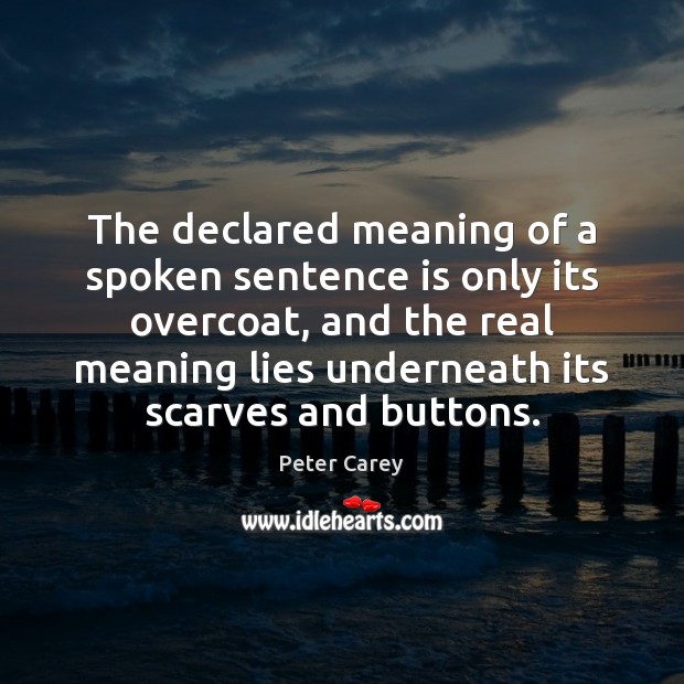 The declared meaning of a spoken sentence is only its overcoat, and Peter Carey Picture Quote
