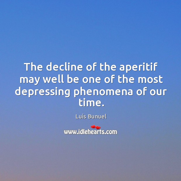 The decline of the aperitif may well be one of the most depressing phenomena of our time. Luis Bunuel Picture Quote
