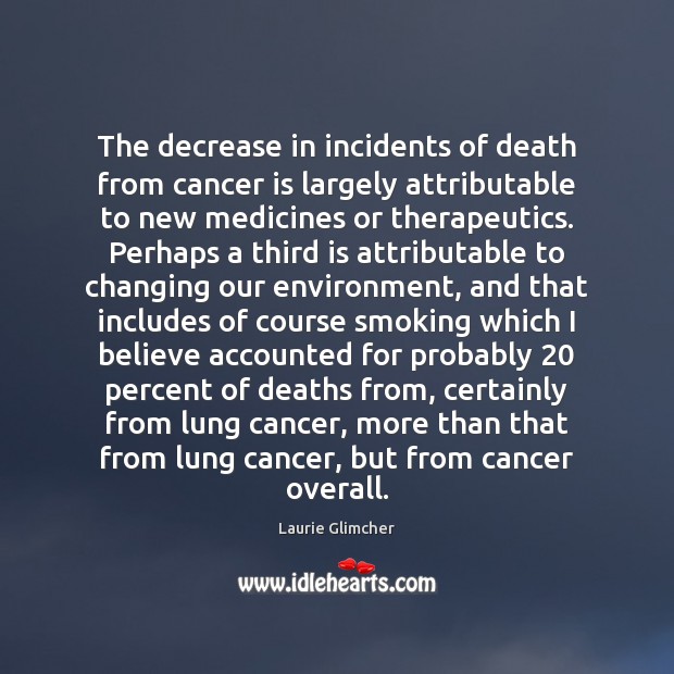 The decrease in incidents of death from cancer is largely attributable to Laurie Glimcher Picture Quote