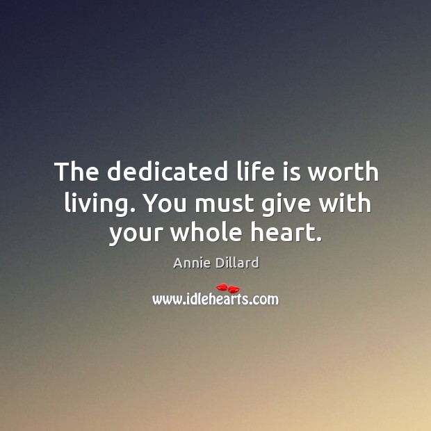The dedicated life is worth living. You must give with your whole heart. Annie Dillard Picture Quote