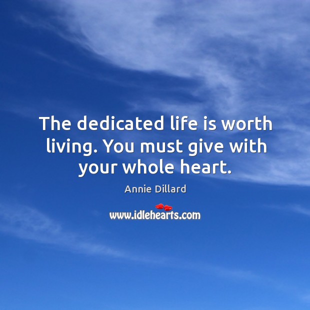 The dedicated life is worth living. You must give with your whole heart. Annie Dillard Picture Quote