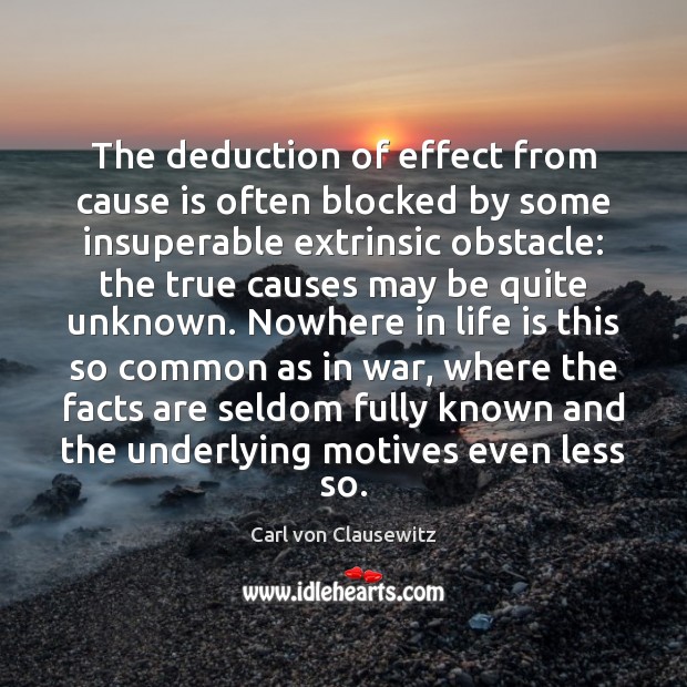 The deduction of effect from cause is often blocked by some insuperable Carl von Clausewitz Picture Quote