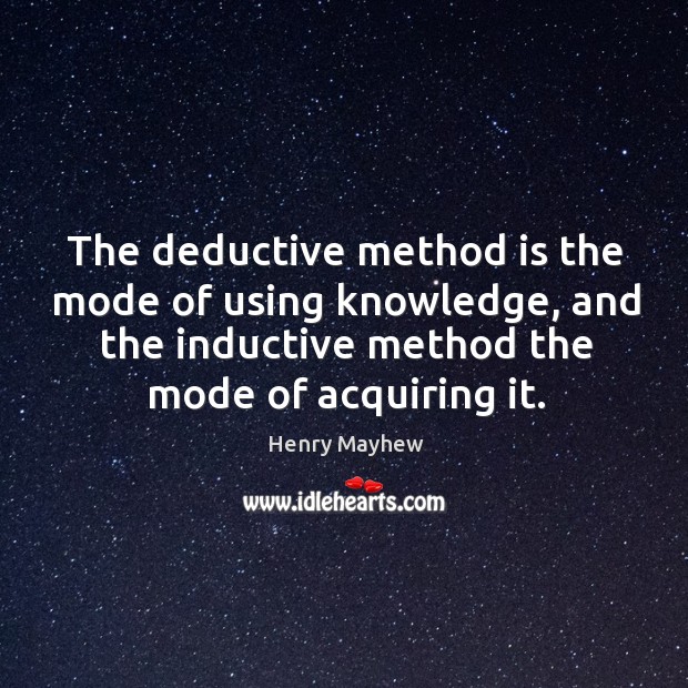 The deductive method is the mode of using knowledge, and the inductive method the mode of acquiring it. 