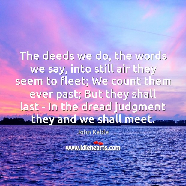The deeds we do, the words we say, into still air they seem to fleet John Keble Picture Quote