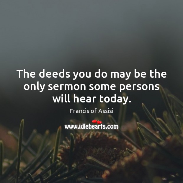 The deeds you do may be the only sermon some persons will hear today. Image