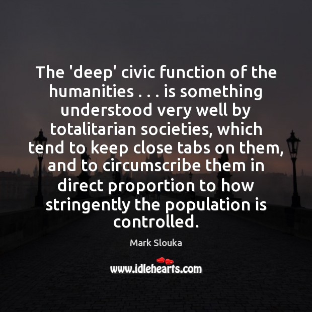 The ‘deep’ civic function of the humanities . . . is something understood very well Mark Slouka Picture Quote