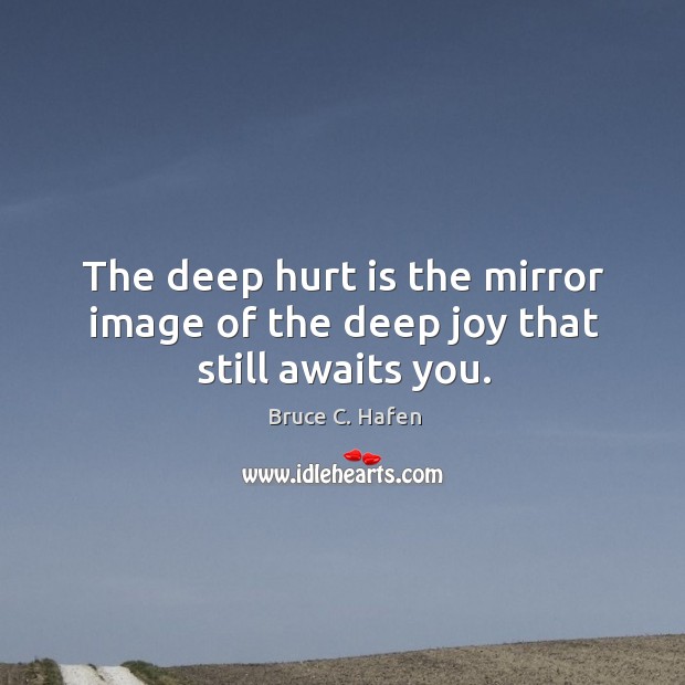 The deep hurt is the mirror image of the deep joy that still awaits you. Image
