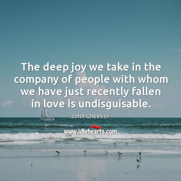 The deep joy we take in the company of people with whom we have just recently fallen in love is undisguisable. John Cheever Picture Quote