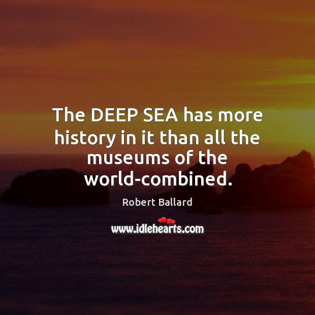 The DEEP SEA has more history in it than all the museums of the world-combined. Robert Ballard Picture Quote