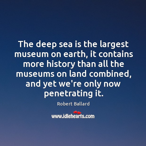 The deep sea is the largest museum on earth, it contains more Robert Ballard Picture Quote