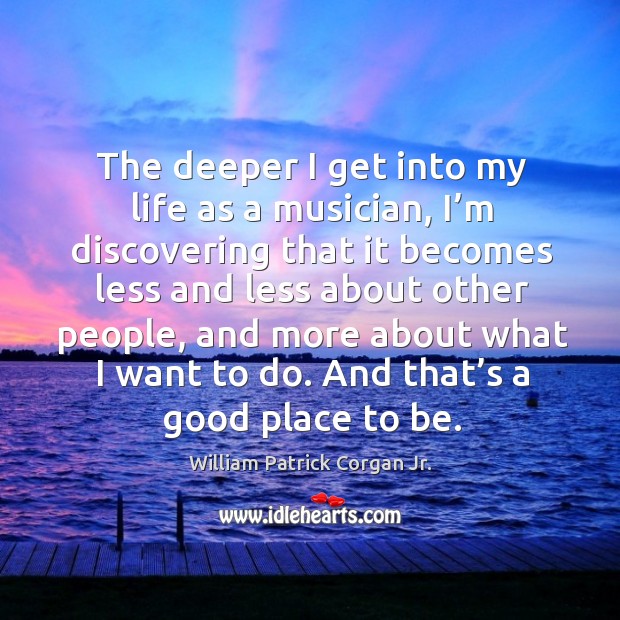 The deeper I get into my life as a musician, I’m discovering that it becomes less and William Patrick Corgan Jr. Picture Quote