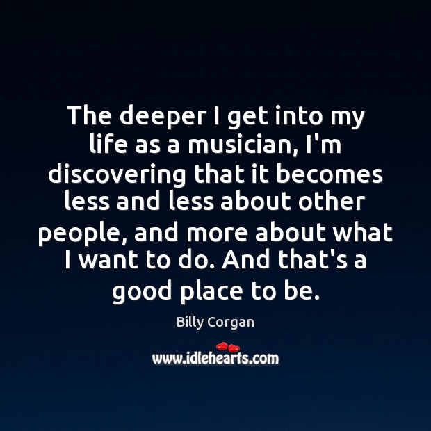 The deeper I get into my life as a musician, I’m discovering Billy Corgan Picture Quote