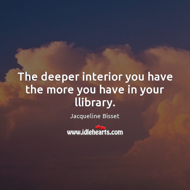 The deeper interior you have the more you have in your llibrary. Jacqueline Bisset Picture Quote