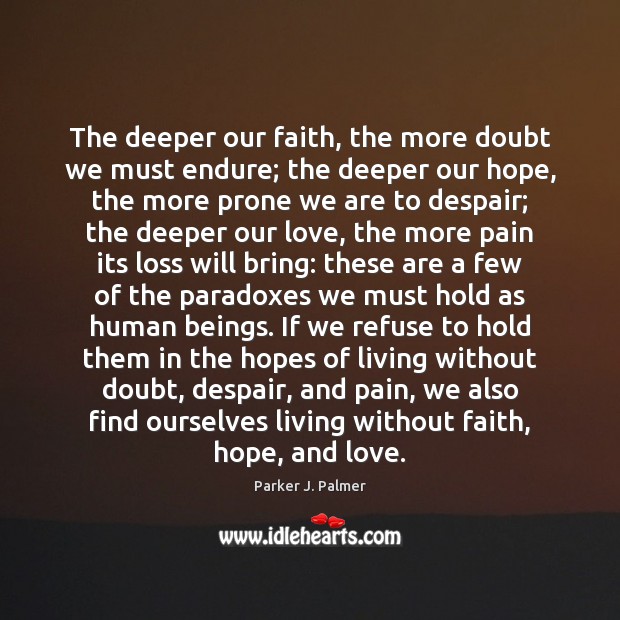 The deeper our faith, the more doubt we must endure; the deeper Parker J. Palmer Picture Quote