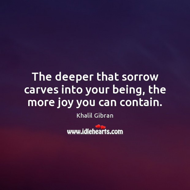 The deeper that sorrow carves into your being, the more joy you can contain. Khalil Gibran Picture Quote