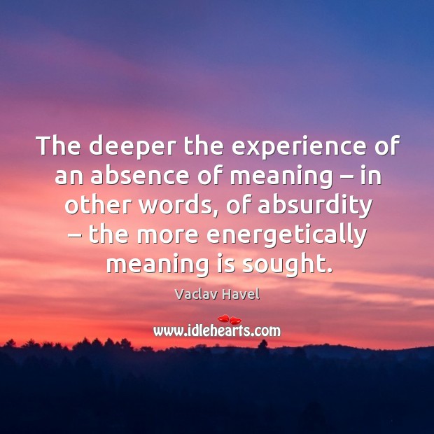 The deeper the experience of an absence of meaning – in other words Vaclav Havel Picture Quote
