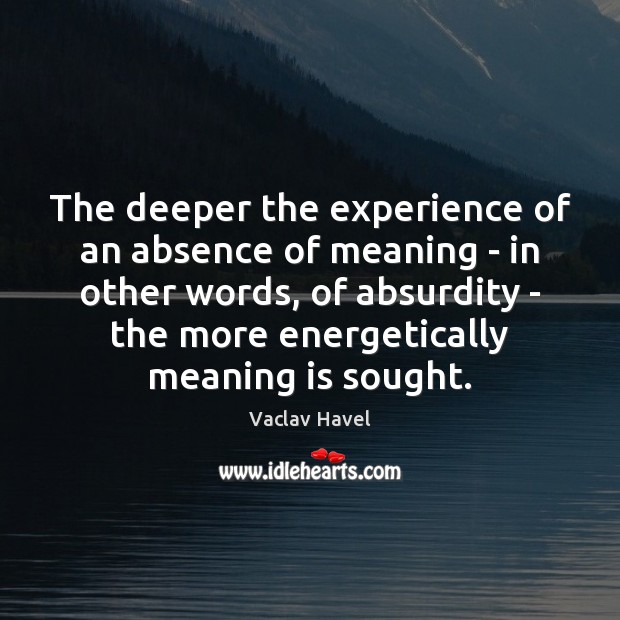 The deeper the experience of an absence of meaning – in other Vaclav Havel Picture Quote