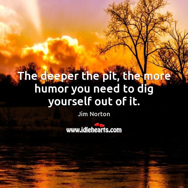The deeper the pit, the more humor you need to dig yourself out of it. Image
