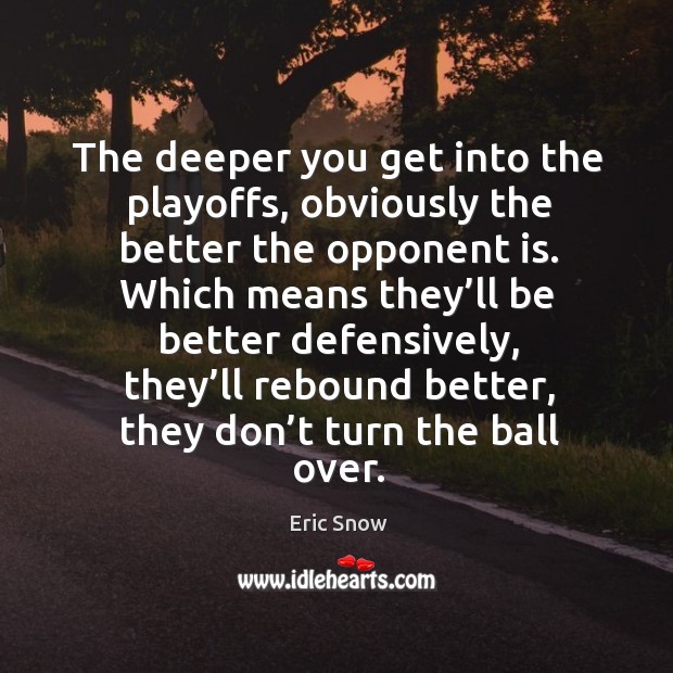 The deeper you get into the playoffs, obviously the better the opponent is. Eric Snow Picture Quote